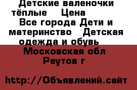 Детские валеночки тёплые. › Цена ­ 1 000 - Все города Дети и материнство » Детская одежда и обувь   . Московская обл.,Реутов г.